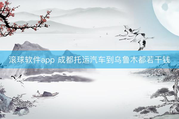 滚球软件app 成都托运汽车到乌鲁木都若干钱