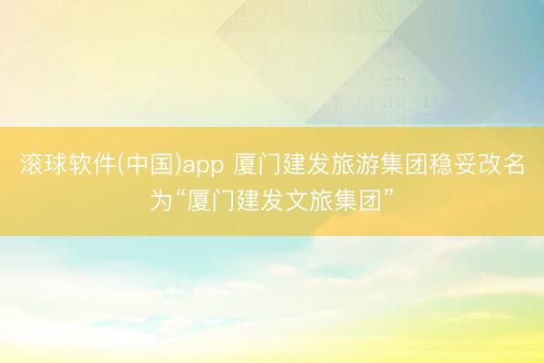 滚球软件(中国)app 厦门建发旅游集团稳妥改名为“厦门建发文旅集团”
