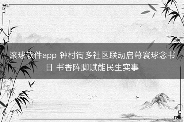 滚球软件app 钟村街多社区联动启幕寰球念书日 书香阵脚赋能民生实事