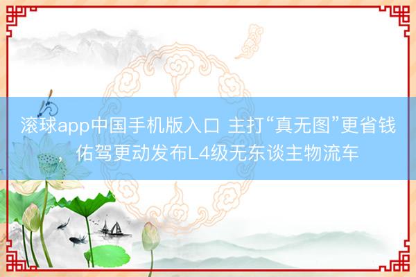 滚球app中国手机版入口 主打“真无图”更省钱，佑驾更动发布L4级无东谈主物流车