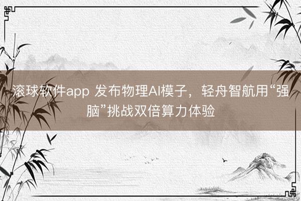 滚球软件app 发布物理AI模子，轻舟智航用“强脑”挑战双倍算力体验