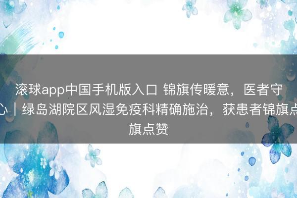 滚球app中国手机版入口 锦旗传暖意，医者守初心｜绿岛湖院区风湿免疫科精确施治，获患者锦旗点赞