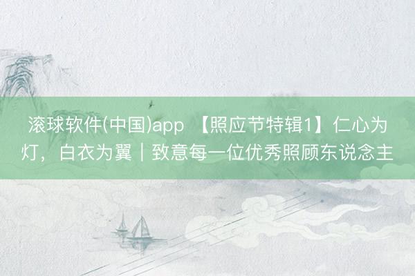 滚球软件(中国)app 【照应节特辑1】仁心为灯，白衣为翼｜致意每一位优秀照顾东说念主