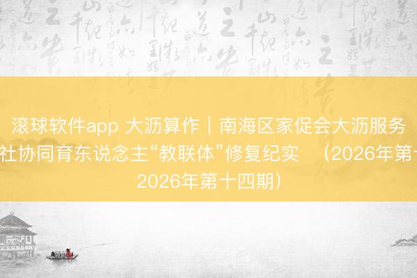 滚球软件app 大沥算作｜南海区家促会大沥服务处家校社协同育东说念主“教联体”修复纪实  （2026年第十四期）