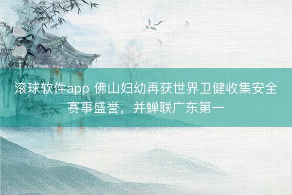 滚球软件app 佛山妇幼再获世界卫健收集安全赛事盛誉，并蝉联广东第一