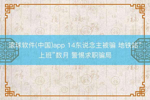 滚球软件(中国)app 14东说念主被骗 地铁站“上班”数月 警惕求职骗局