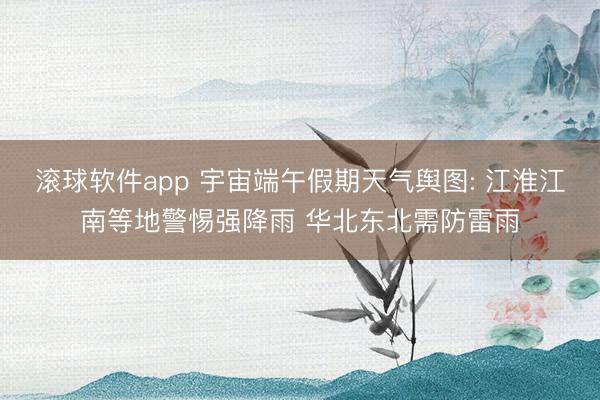 滚球软件app 宇宙端午假期天气舆图: 江淮江南等地警惕强降雨 华北东北需防雷雨