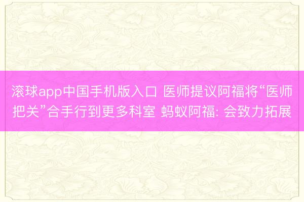 滚球app中国手机版入口 医师提议阿福将“医师把关”合手行到更多科室 蚂蚁阿福: 会致力拓展