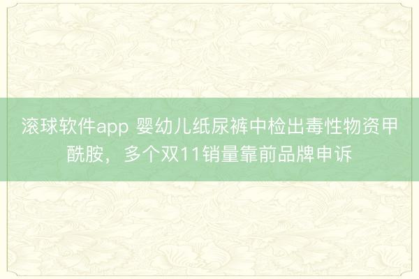 滚球软件app 婴幼儿纸尿裤中检出毒性物资甲酰胺，多个双11销量靠前品牌申诉