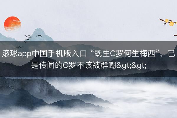 滚球app中国手机版入口 “既生C罗何生梅西”,已是传闻的C罗不该被群嘲>>