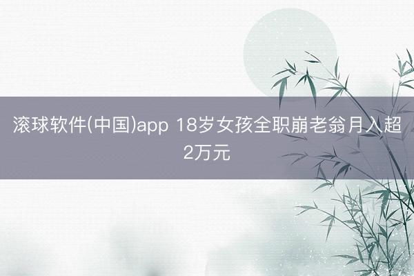 滚球软件(中国)app 18岁女孩全职崩老翁月入超2万元