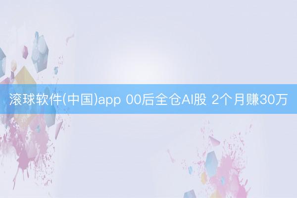 滚球软件(中国)app 00后全仓AI股 2个月赚30万