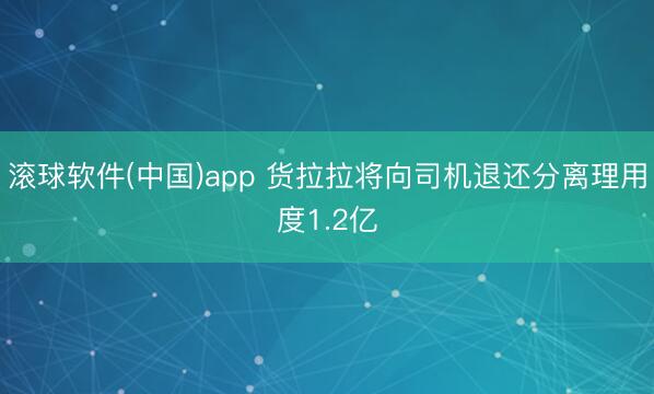 滚球软件(中国)app 货拉拉将向司机退还分离理用度1.2亿