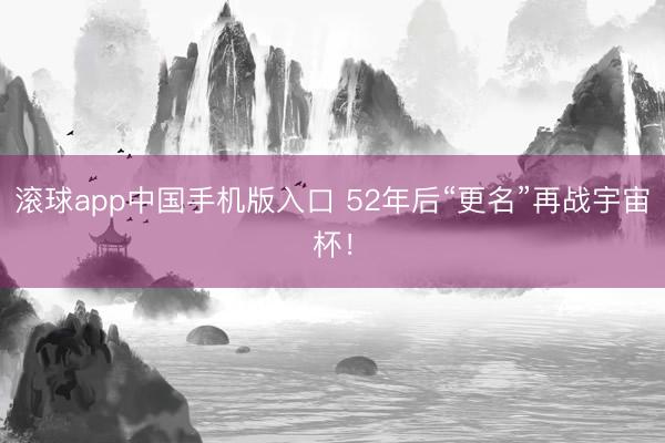 滚球app中国手机版入口 52年后“更名”再战宇宙杯！