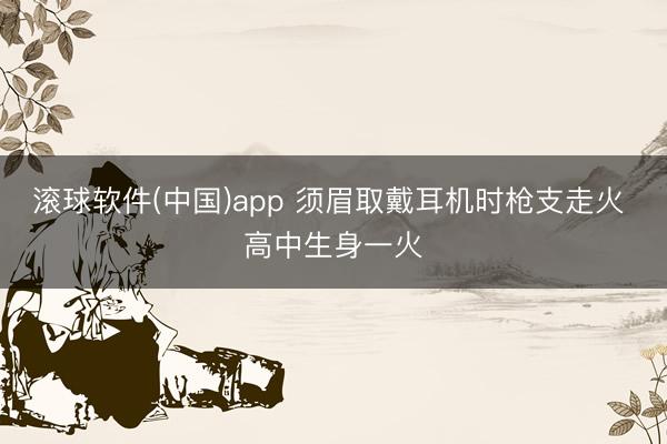 滚球软件(中国)app 须眉取戴耳机时枪支走火 高中生身一火