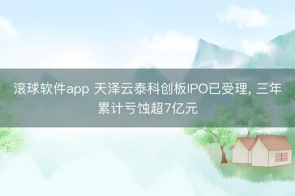 滚球软件app 天泽云泰科创板IPO已受理, 三年累计亏蚀超7亿元
