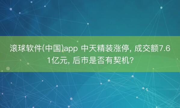滚球软件(中国)app 中天精装涨停, 成交额7.61亿元, 后市是否有契机?