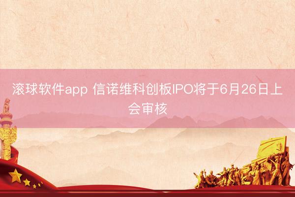 滚球软件app 信诺维科创板IPO将于6月26日上会审核