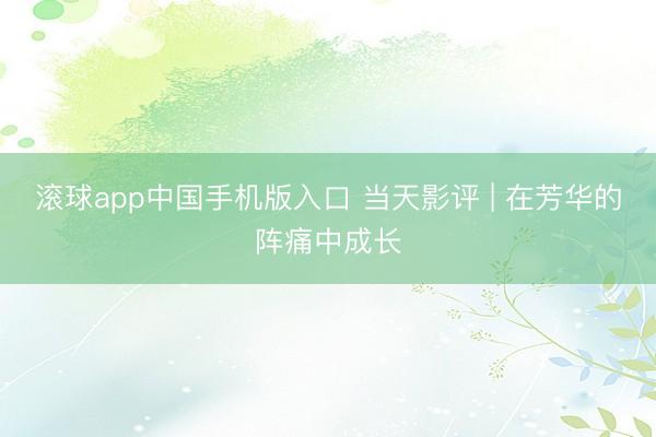滚球app中国手机版入口 当天影评 | 在芳华的阵痛中成长