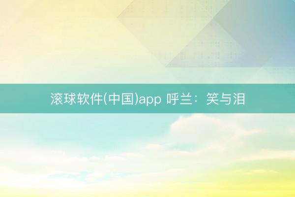 滚球软件(中国)app 呼兰:笑与泪