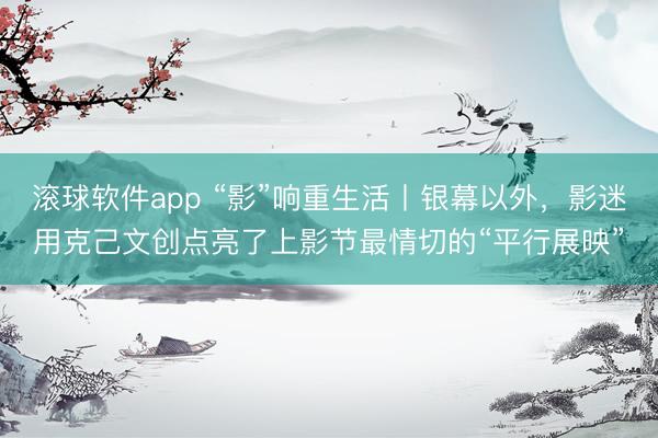 滚球软件app “影”响重生活丨银幕以外,影迷用克己文创点亮了上影节最情切的“平行展映”