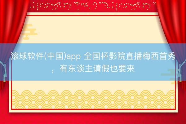 滚球软件(中国)app 全国杯影院直播梅西首秀，有东谈主请假也要来