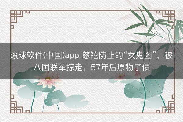 滚球软件(中国)app 慈禧防止的“女鬼图”，被八国联军掠走，57年后原物了债
