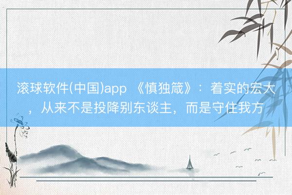 滚球软件(中国)app 《慎独箴》：着实的宏大，从来不是投降别东谈主，而是守住我方