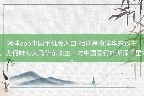 滚球app中国手机版入口 相通是南洋华东谈主，为何唯有大马华东谈主，对中国爱得如斯深千里？