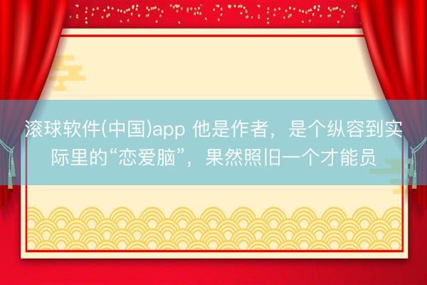 滚球软件(中国)app 他是作者，是个纵容到实际里的“恋爱脑”，果然照旧一个才能员