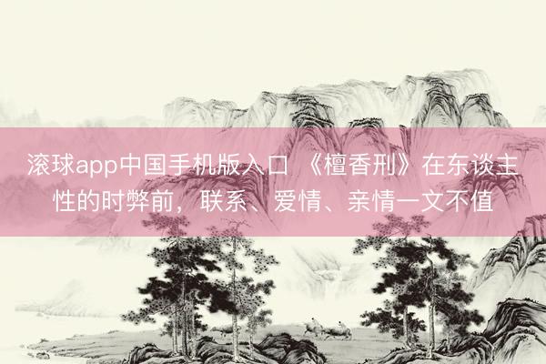 滚球app中国手机版入口 《檀香刑》在东谈主性的时弊前，联系、爱情、亲情一文不值