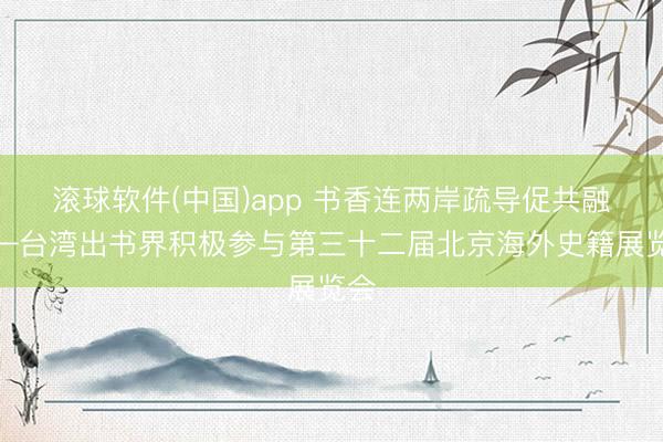 滚球软件(中国)app 书香连两岸疏导促共融——台湾出书界积极参与第三十二届北京海外史籍展览会