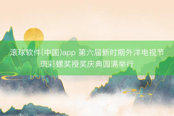 滚球软件(中国)app 第六届新时期外洋电视节斑彩螺奖授奖庆典圆满举行